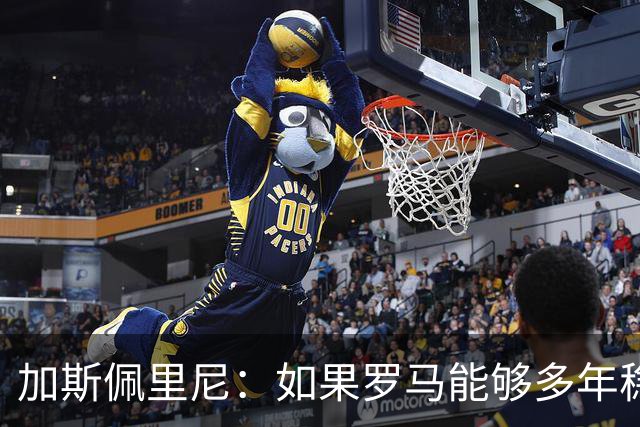 加斯佩里尼：如果罗马能够多年稳定留在欧冠区，才有底气冲击冠军