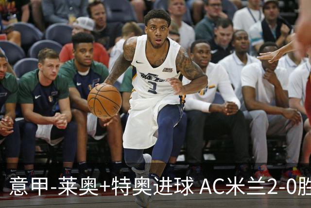 意甲-莱奥+特奥进球 AC米兰2-0胜强敌夺5连胜领跑